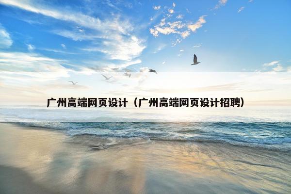 广州高端网页设计（广州高端网页设计招聘）