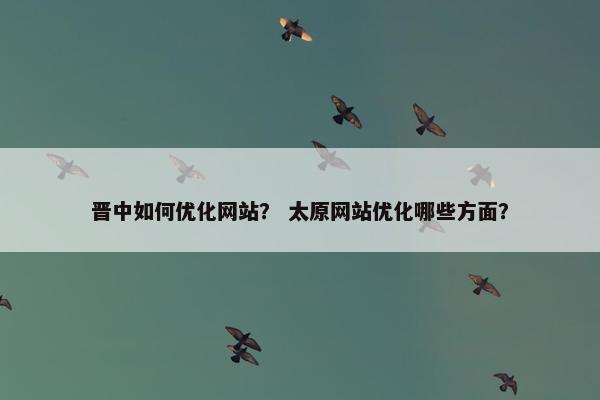 晋中如何优化网站？ 太原网站优化哪些方面？