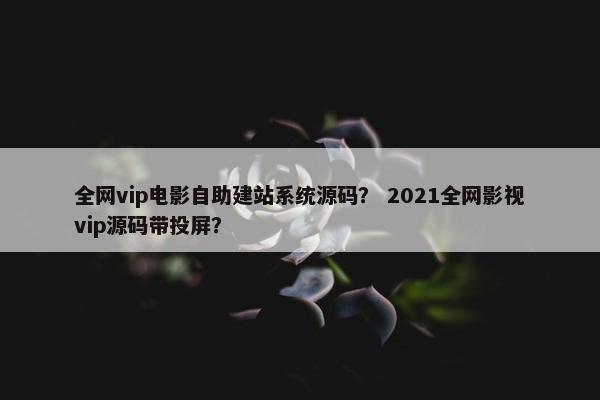 全网vip电影自助建站系统源码？ 2021全网影视vip源码带投屏？