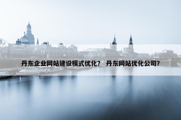 丹东企业网站建设模式优化？ 丹东网站优化公司？