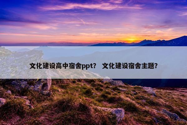 文化建设高中宿舍ppt？ 文化建设宿舍主题？