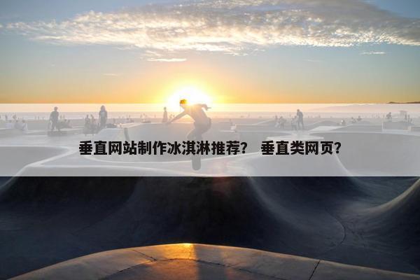 垂直网站制作冰淇淋推荐？ 垂直类网页？