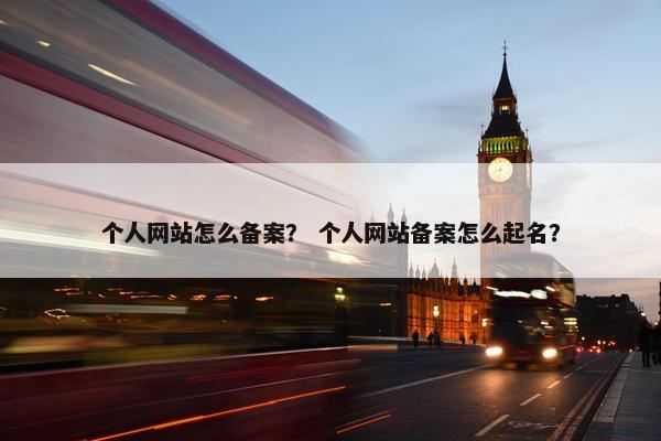 个人网站怎么备案？ 个人网站备案怎么起名？