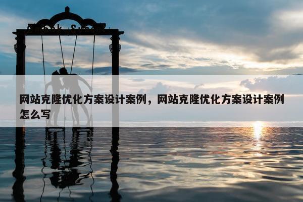 网站克隆优化方案设计案例，网站克隆优化方案设计案例怎么写
