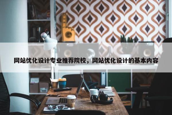 网站优化设计专业推荐院校，网站优化设计的基本内容