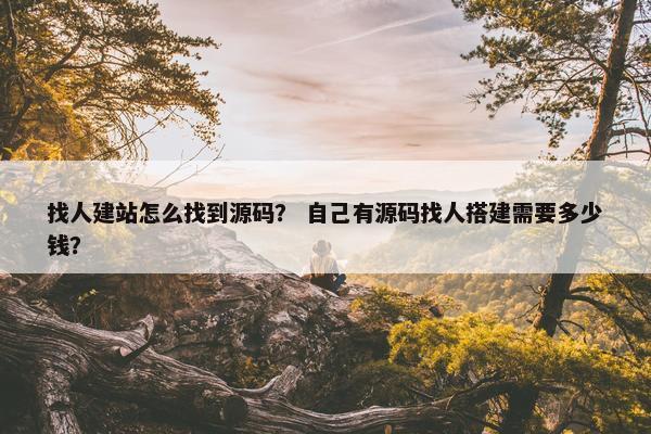 找人建站怎么找到源码？ 自己有源码找人搭建需要多少钱？