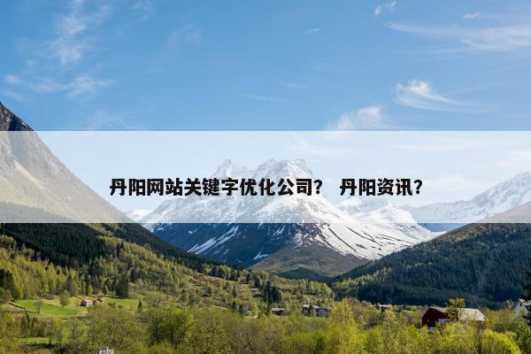 丹阳网站关键字优化公司？ 丹阳资讯？