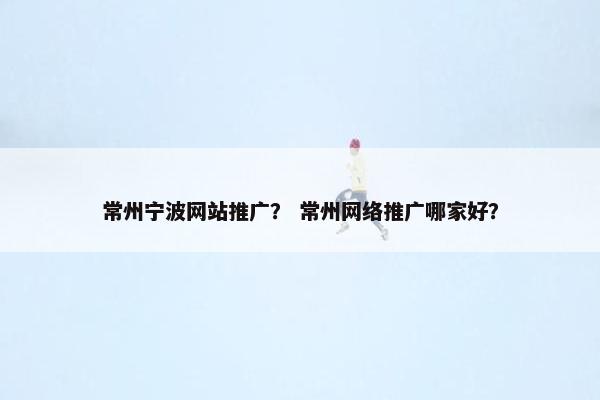 常州宁波网站推广？ 常州网络推广哪家好？