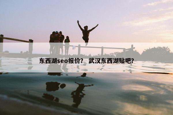 东西湖seo报价？ 武汉东西湖贴吧？