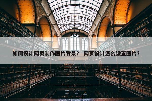 如何设计网页制作图片背景？ 网页设计怎么设置图片？