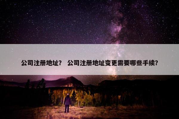 公司注册地址？ 公司注册地址变更需要哪些手续？