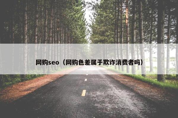 网购seo（网购色差属于欺诈消费者吗）