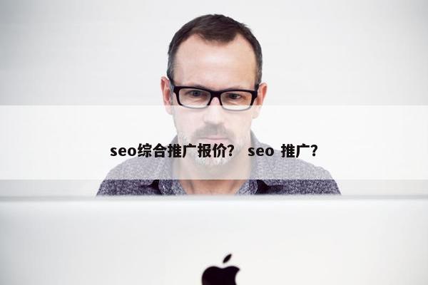 seo综合推广报价？ seo 推广？