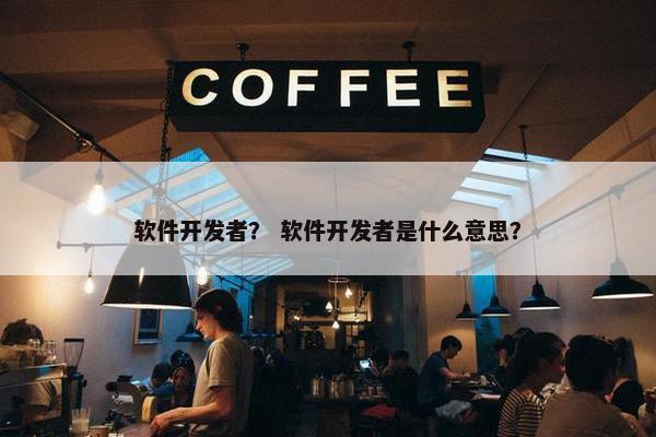软件开发者？ 软件开发者是什么意思？