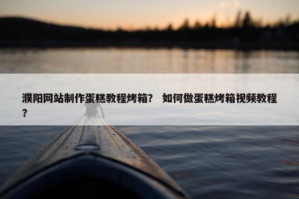 濮阳网站制作蛋糕教程烤箱？ 如何做蛋糕烤箱视频教程？