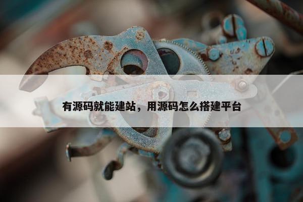 有源码就能建站，用源码怎么搭建平台