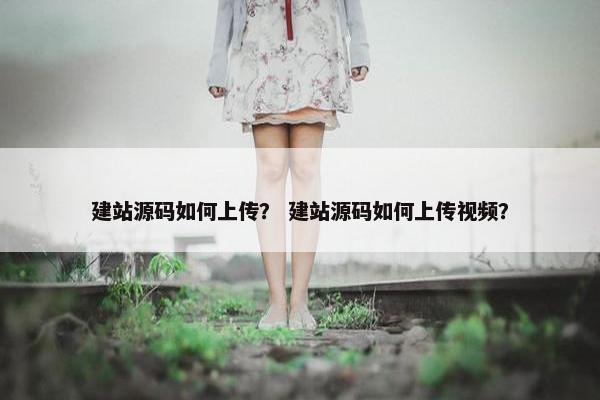 建站源码如何上传？ 建站源码如何上传视频？