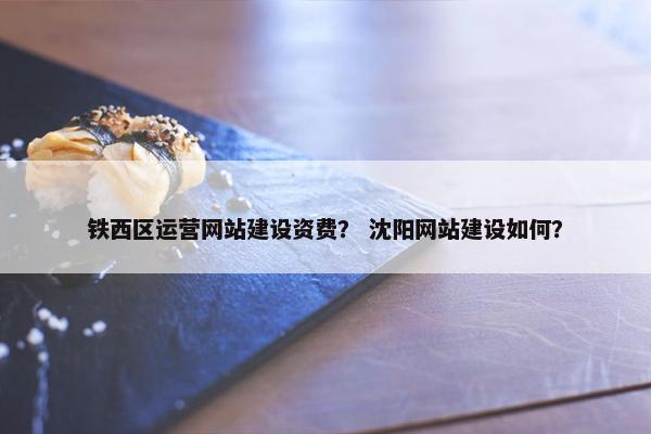 铁西区运营网站建设资费？ 沈阳网站建设如何？