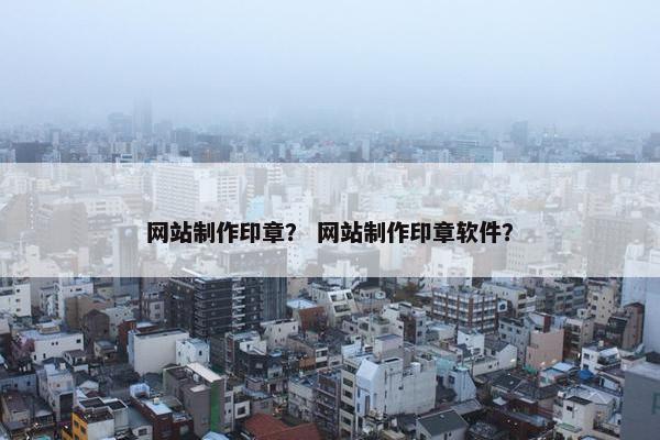 网站制作印章？ 网站制作印章软件？