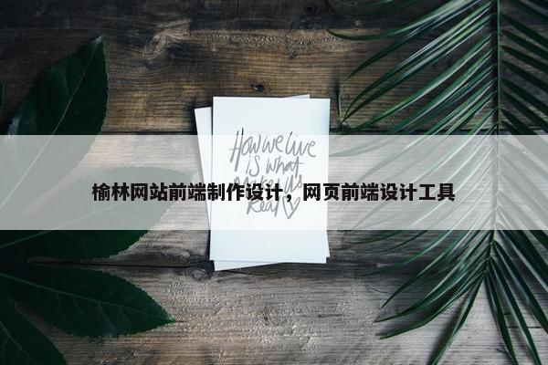 榆林网站前端制作设计，网页前端设计工具
