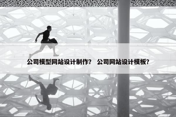 公司模型网站设计制作？ 公司网站设计模板？