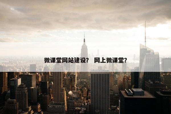 微课堂网站建设？ 网上微课堂？