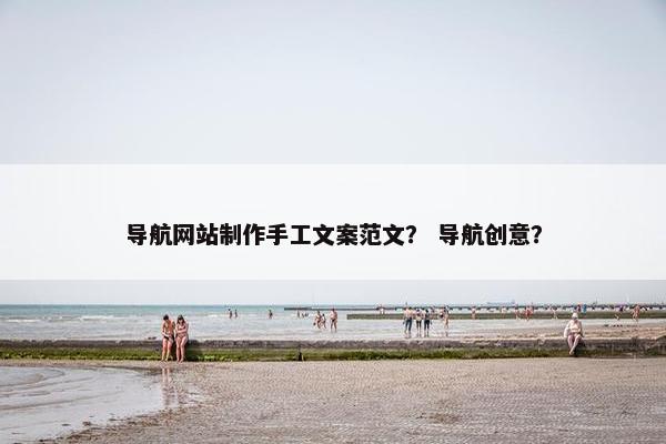 导航网站制作手工文案范文？ 导航创意？