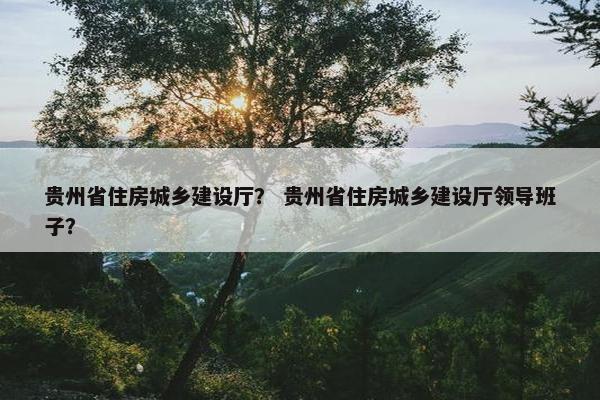 贵州省住房城乡建设厅？ 贵州省住房城乡建设厅领导班子？