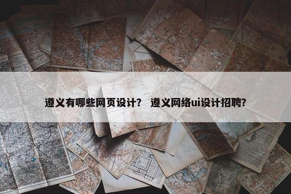 遵义有哪些网页设计？ 遵义网络ui设计招聘？