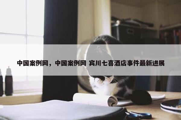 中国案例网，中国案例网 宾川七喜酒店事件最新进展