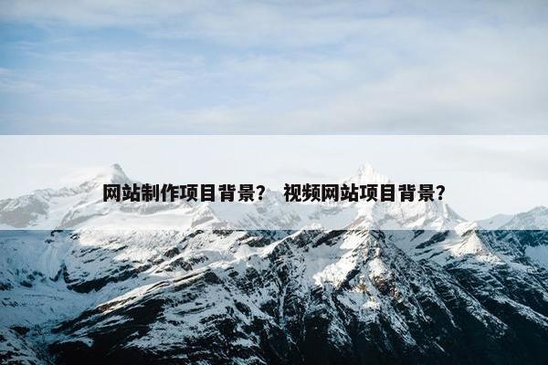 网站制作项目背景？ 视频网站项目背景？