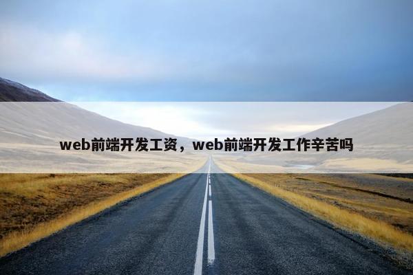 web前端开发工资，web前端开发工作辛苦吗