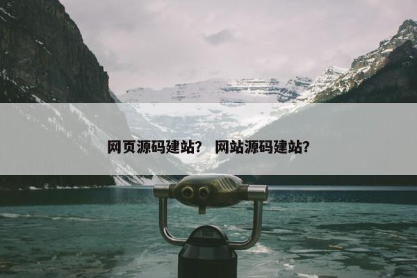 网页源码建站？ 网站源码建站？