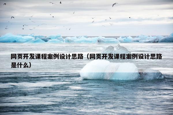 网页开发课程案例设计思路（网页开发课程案例设计思路是什么）
