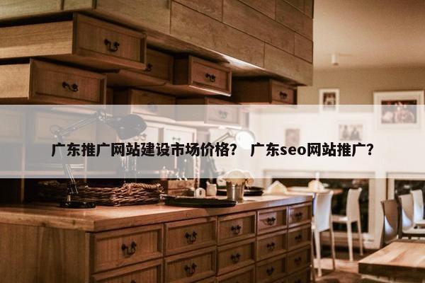 广东推广网站建设市场价格？ 广东seo网站推广？
