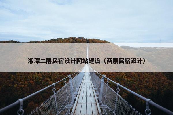 湘潭二层民宿设计网站建设（两层民宿设计）