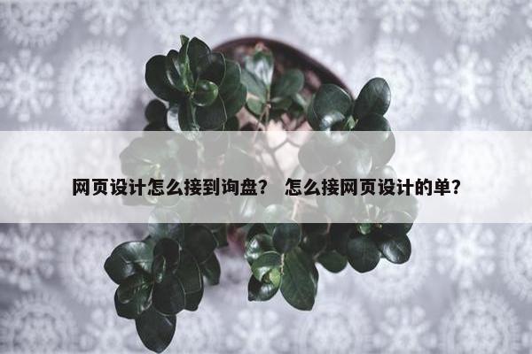网页设计怎么接到询盘？ 怎么接网页设计的单？