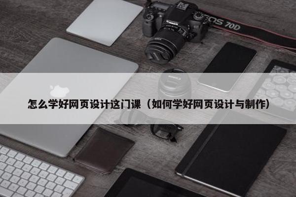 怎么学好网页设计这门课（如何学好网页设计与制作）
