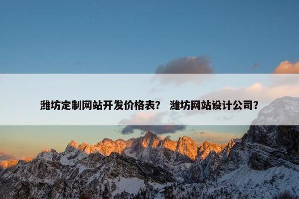 潍坊定制网站开发价格表？ 潍坊网站设计公司？