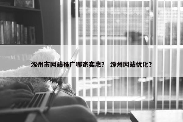 涿州市网站推广哪家实惠？ 涿州网站优化？