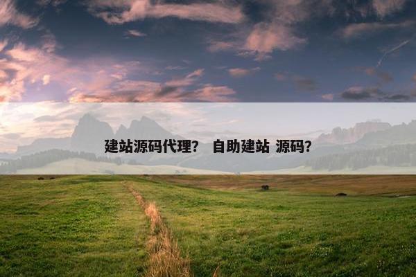 建站源码代理？ 自助建站 源码？