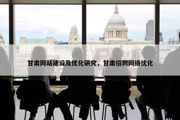 甘肃网站建设及优化研究，甘肃招聘网络优化