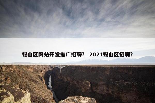 锡山区网站开发推广招聘？ 2021锡山区招聘？
