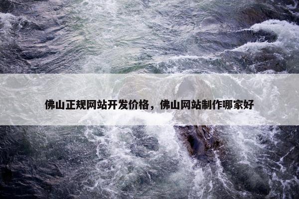 佛山正规网站开发价格，佛山网站制作哪家好