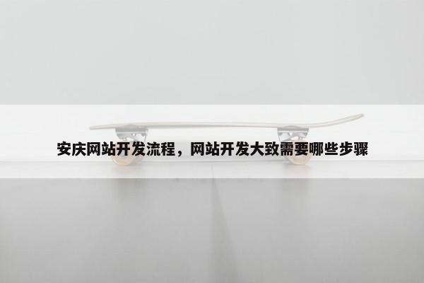 安庆网站开发流程，网站开发大致需要哪些步骤
