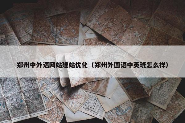 郑州中外语网站建站优化（郑州外国语中英班怎么样）