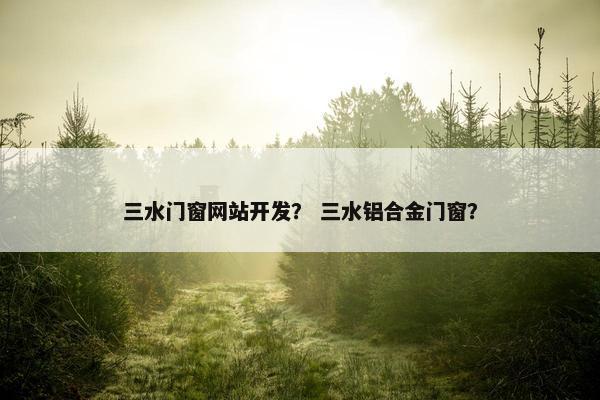 三水门窗网站开发？ 三水铝合金门窗？