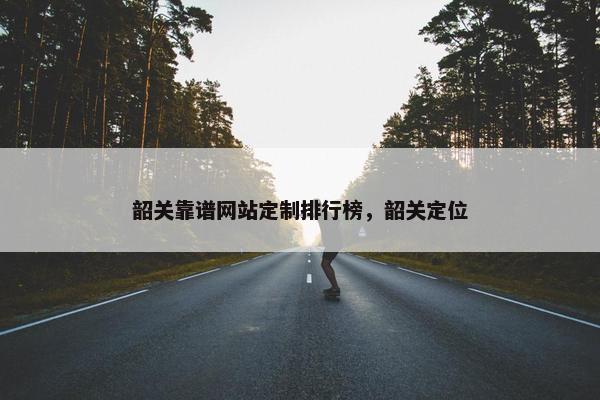 韶关靠谱网站定制排行榜，韶关定位