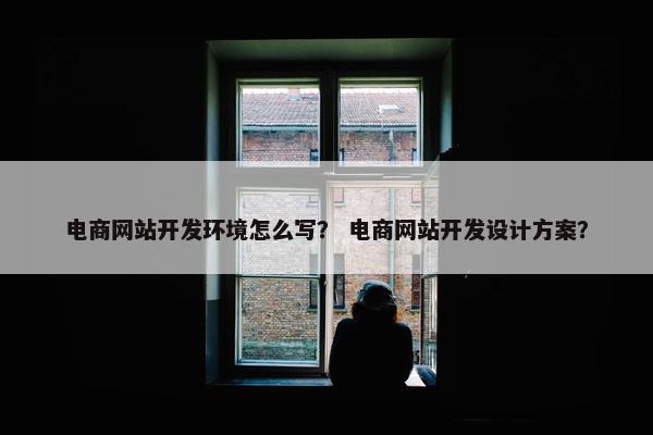 电商网站开发环境怎么写？ 电商网站开发设计方案？