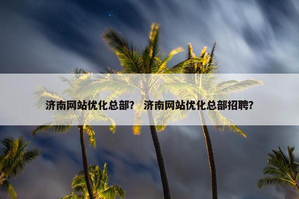 济南网站优化总部？ 济南网站优化总部招聘？